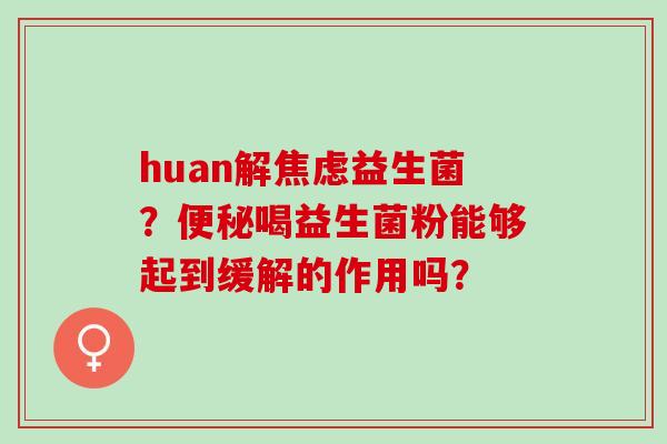 huan解益生菌？喝益生菌粉能够起到缓解的作用吗？