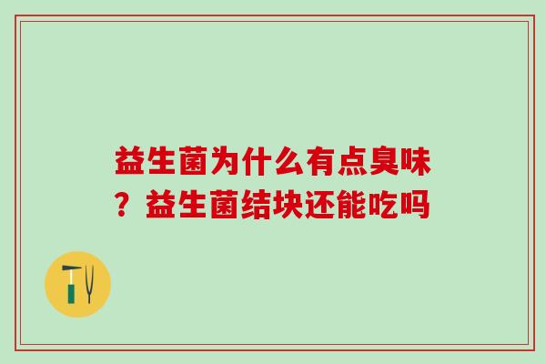 益生菌为什么有点臭味？益生菌结块还能吃吗