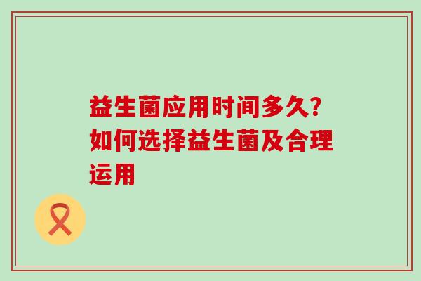 益生菌应用时间多久？如何选择益生菌及合理运用