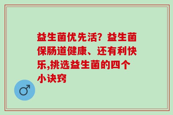 益生菌优先活？益生菌保肠道健康、还有利快乐,挑选益生菌的四个小诀窍