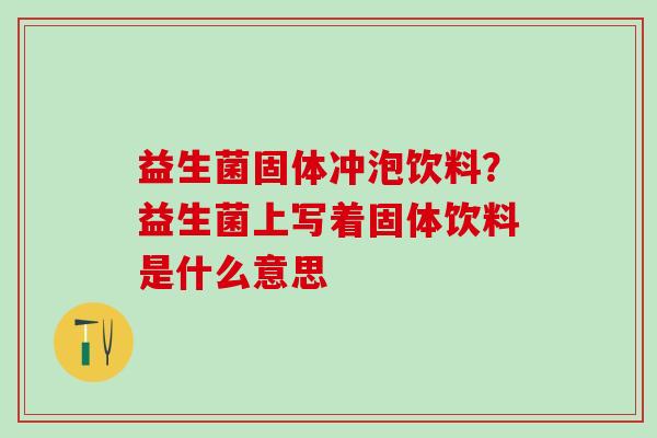 益生菌固体冲泡饮料？益生菌上写着固体饮料是什么意思