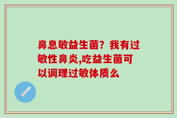 鼻息敏益生菌？我有性,吃益生菌可以调理体质么