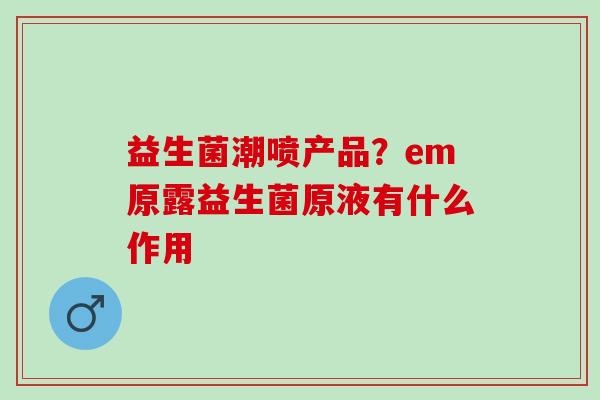 益生菌潮喷产品？em原露益生菌原液有什么作用