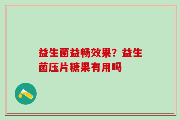 益生菌益畅效果？益生菌压片糖果有用吗