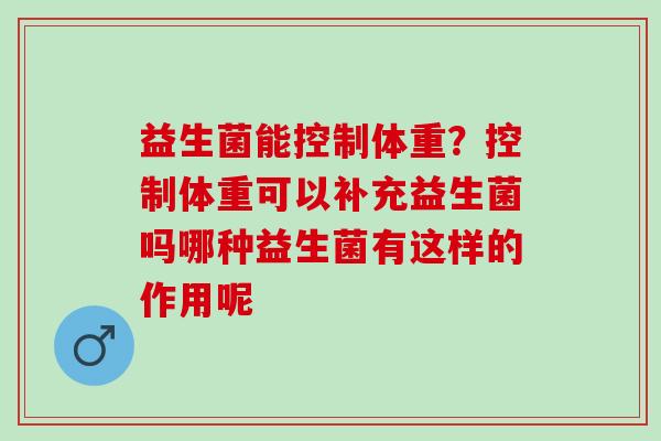 益生菌能控制体重？控制体重可以补充益生菌吗哪种益生菌有这样的作用呢