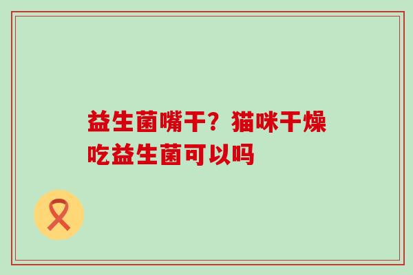益生菌嘴干？猫咪干燥吃益生菌可以吗