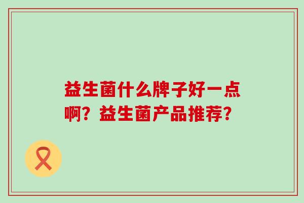 益生菌什么牌子好一点啊？益生菌产品推荐？