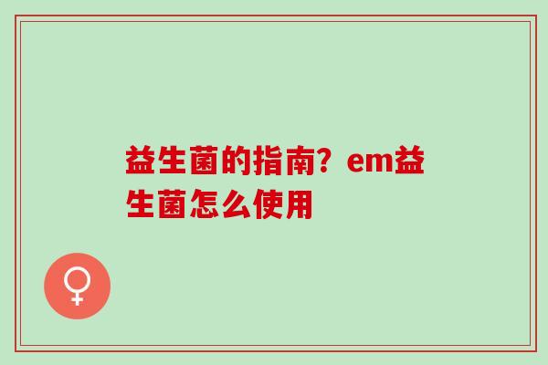 益生菌的指南？em益生菌怎么使用
