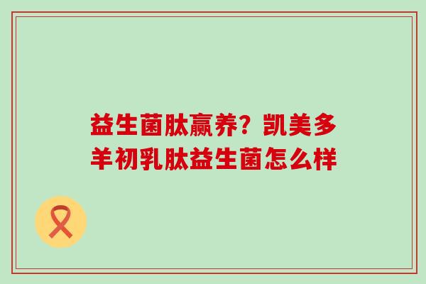益生菌肽赢养？凯美多羊初乳肽益生菌怎么样
