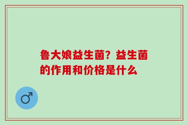 鲁大娘益生菌？益生菌的作用和价格是什么