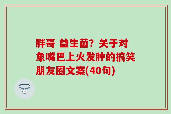 胖哥 益生菌？关于对象嘴巴上火发肿的搞笑朋友圈文案(40句)
