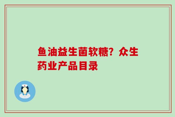 鱼油益生菌软糖？众生药业产品目录