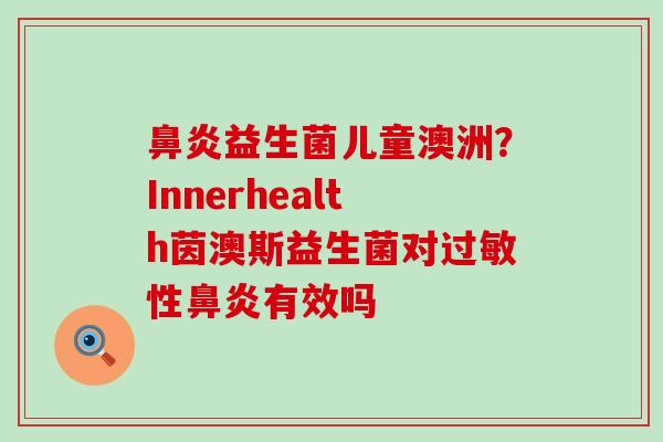 益生菌儿童澳洲？Innerhealth茵澳斯益生菌对性有效吗