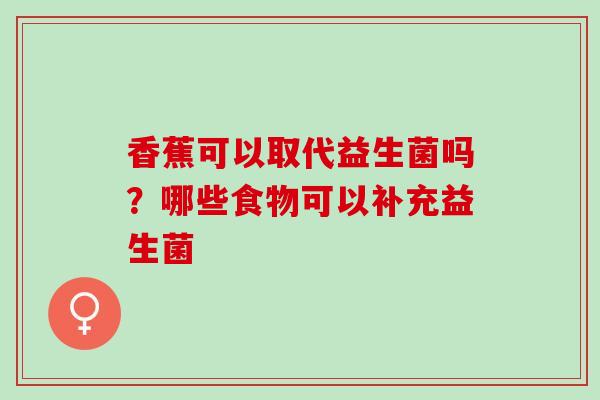 香蕉可以取代益生菌吗？哪些食物可以补充益生菌