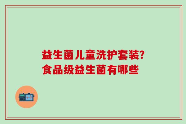 益生菌儿童洗护套装？食品级益生菌有哪些
