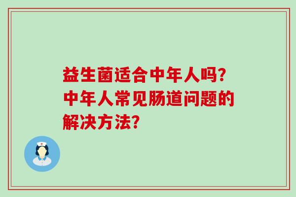 益生菌适合中年人吗？中年人常见肠道问题的解决方法？