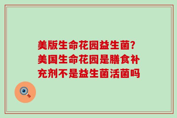 美版生命花园益生菌？美国生命花园是膳食补充剂不是益生菌活菌吗