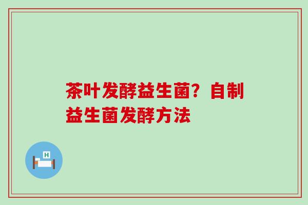 茶叶发酵益生菌？自制益生菌发酵方法