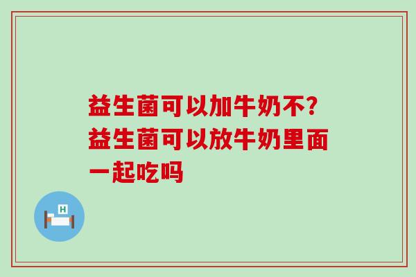 益生菌可以加牛奶不？益生菌可以放牛奶里面一起吃吗