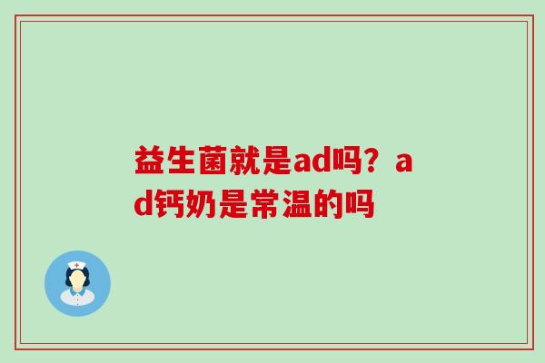 益生菌就是ad吗？ad钙奶是常温的吗