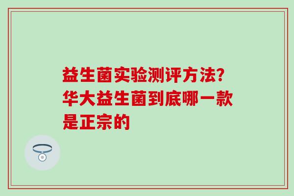 益生菌实验测评方法？华大益生菌到底哪一款是正宗的