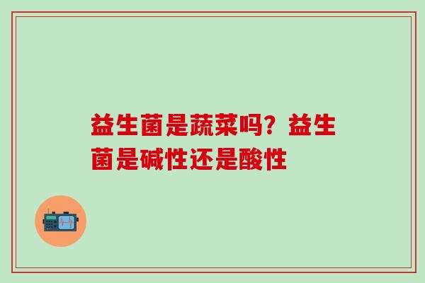益生菌是蔬菜吗？益生菌是碱性还是酸性