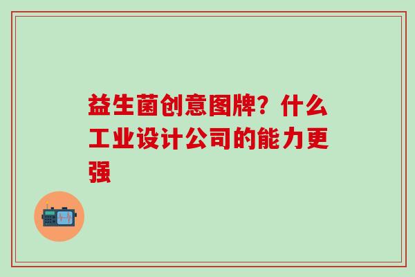 益生菌创意图牌？什么工业设计公司的能力更强