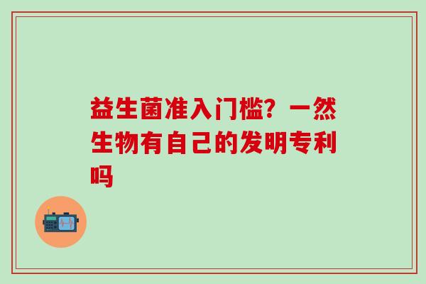 益生菌准入门槛？一然生物有自己的发明专利吗
