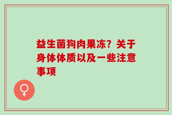 益生菌狗肉果冻？关于身体体质以及一些注意事项
