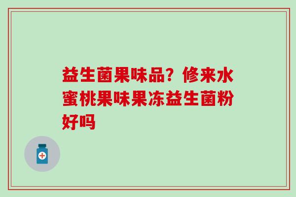 益生菌果味品？修来水蜜桃果味果冻益生菌粉好吗