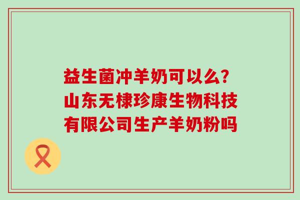 益生菌冲羊奶可以么？山东无棣珍康生物科技有限公司生产羊奶粉吗