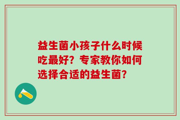益生菌小孩子什么时候吃好？专家教你如何选择合适的益生菌？