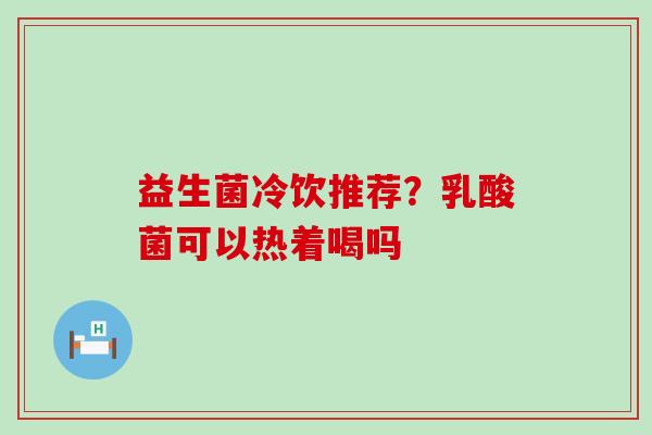 益生菌冷饮推荐？乳酸菌可以热着喝吗