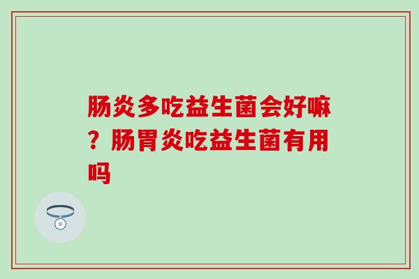 多吃益生菌会好嘛？肠吃益生菌有用吗