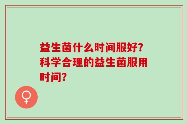 益生菌什么时间服好？科学合理的益生菌服用时间？