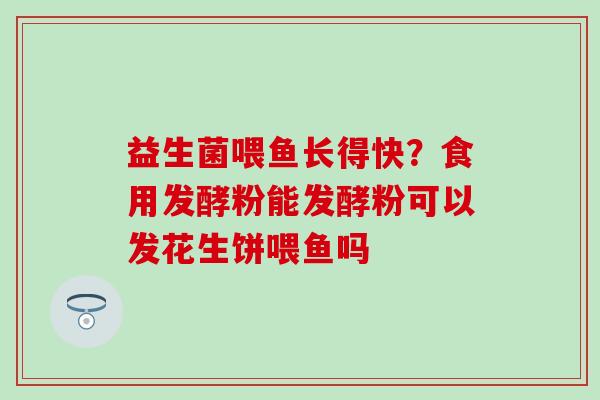 益生菌喂鱼长得快？食用发酵粉能发酵粉可以发花生饼喂鱼吗