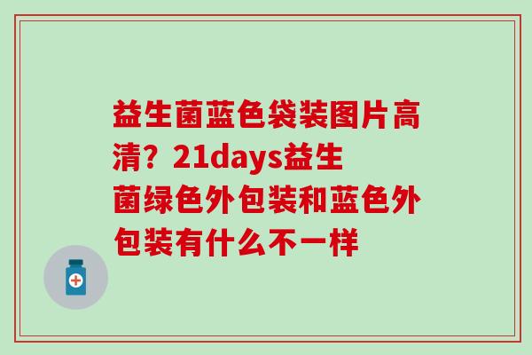 益生菌蓝色袋装图片高清？21days益生菌绿色外包装和蓝色外包装有什么不一样