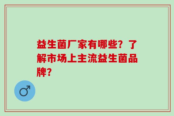 益生菌厂家有哪些？了解市场上主流益生菌品牌？