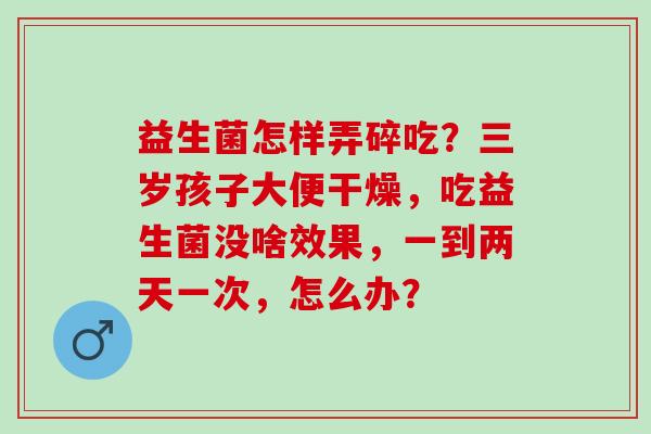 益生菌怎样弄碎吃？三岁孩子大便干燥，吃益生菌没啥效果，一到两天一次，怎么办？