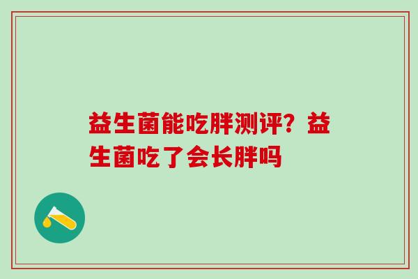 益生菌能吃胖测评？益生菌吃了会长胖吗