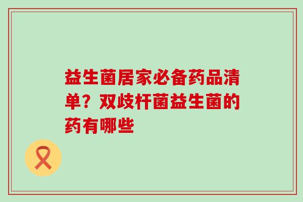 益生菌居家必备药品清单？双歧杆菌益生菌的药有哪些