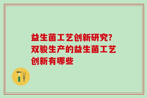 益生菌工艺创新研究？双骏生产的益生菌工艺创新有哪些