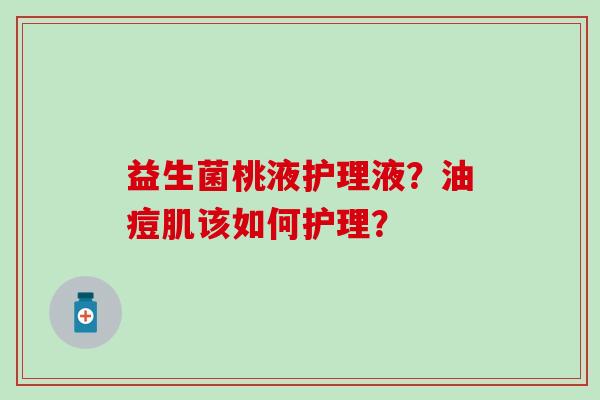 益生菌桃液护理液？油痘肌该如何护理？