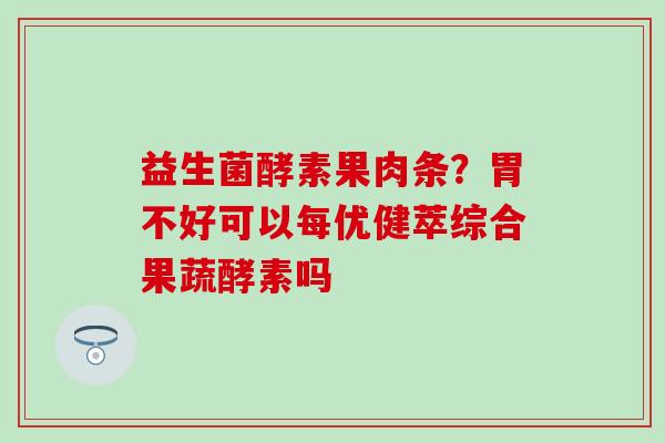 益生菌酵素果肉条？胃不好可以每优健萃综合果蔬酵素吗