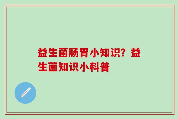 益生菌肠胃小知识？益生菌知识小科普