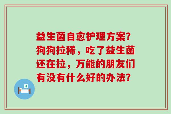 益生菌自愈护理方案？狗狗拉稀，吃了益生菌还在拉，万能的朋友们有没有什么好的办法？