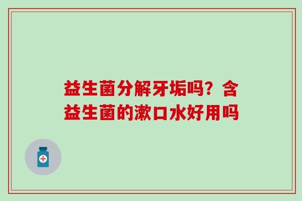 益生菌分解牙垢吗？含益生菌的漱口水好用吗