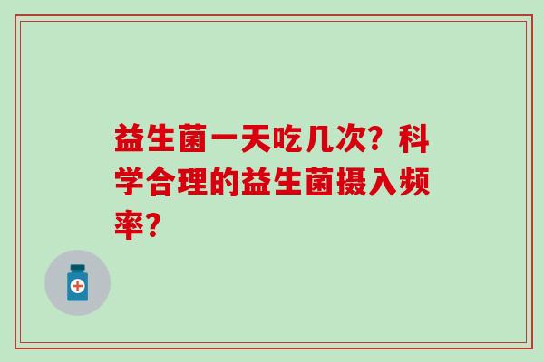 益生菌一天吃几次？科学合理的益生菌摄入频率？