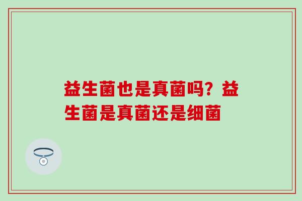 益生菌也是真菌吗？益生菌是真菌还是
