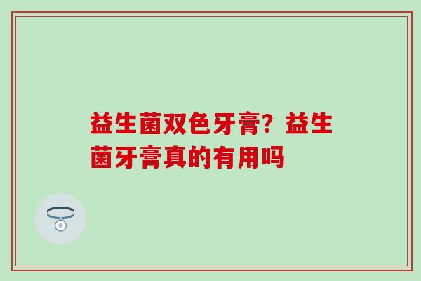 益生菌双色牙膏？益生菌牙膏真的有用吗